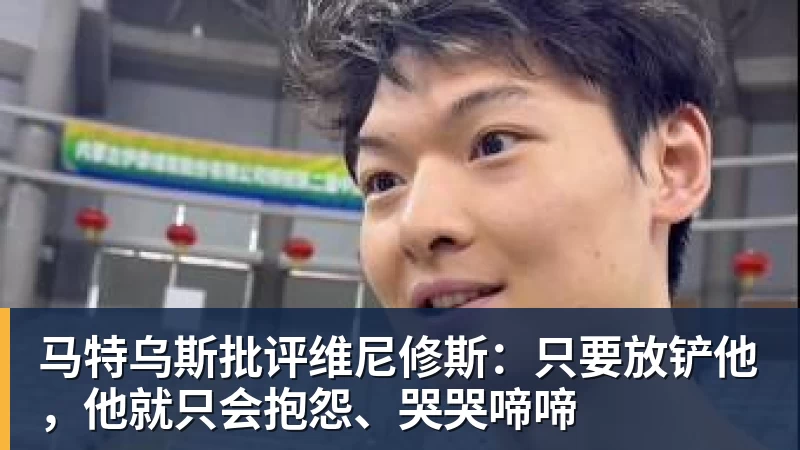 马特乌斯批评维尼修斯:只要放铲他,他就只会抱怨、哭哭啼啼
