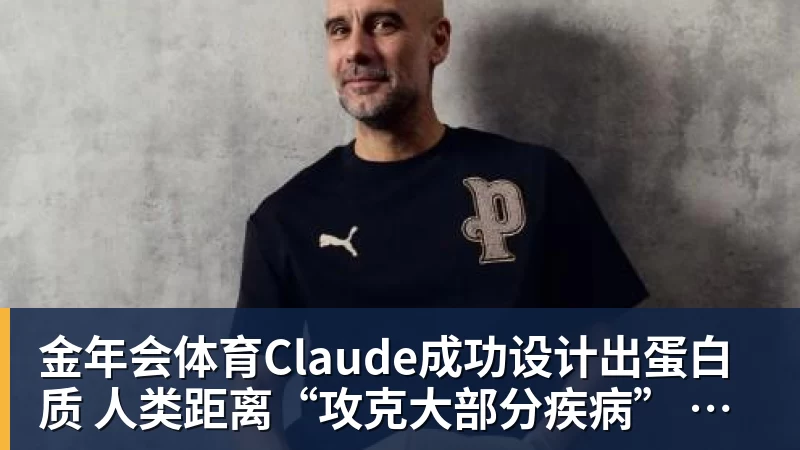 金年会体育Claude成功设计出蛋白质 人类距离“攻克大部分疾病” 还有多远?
