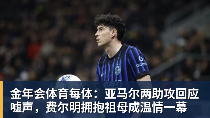 金年会体育每体:亚马尔两助攻回应嘘声,费尔明拥抱祖母成温情一幕