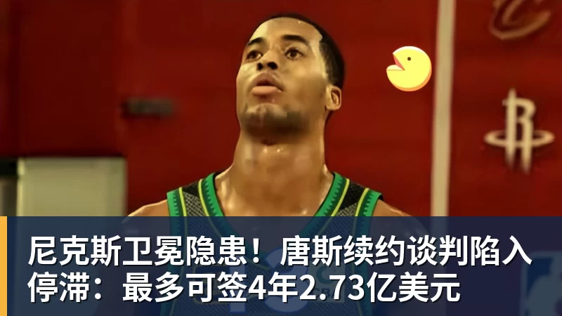 尼克斯卫冕隐患！唐斯续约谈判陷入停滞：最多可签4年2.73亿美元
