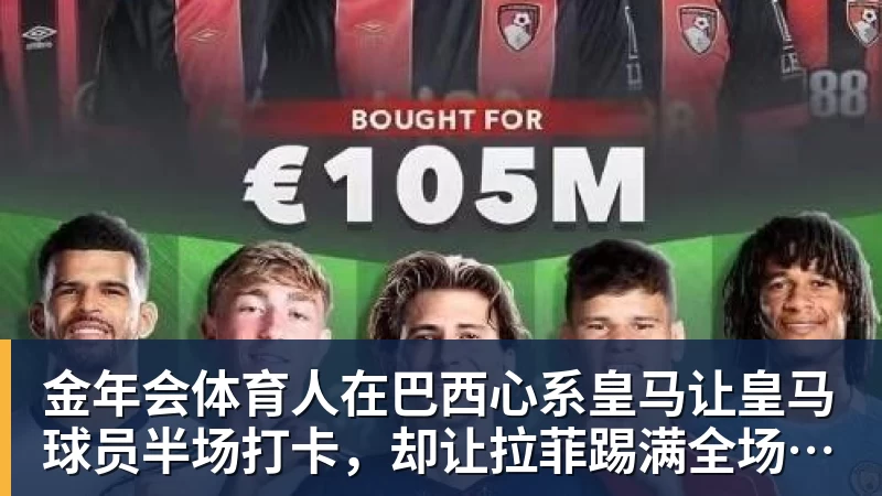 金年会体育人在巴西心系皇马让皇马球员半场打卡，却让拉菲踢满全场，安切洛蒂私心太明显