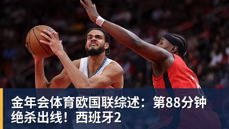 金年会体育欧国联综述：第88分钟绝杀出线！西班牙2